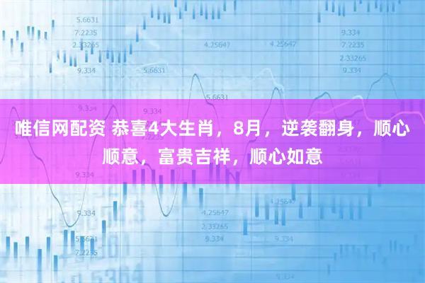 唯信网配资 恭喜4大生肖，8月，逆袭翻身，顺心顺意，富贵吉祥，顺心如意