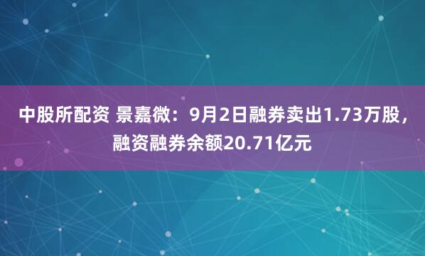 中股所配资 景嘉微：9月2日融券卖出1.73万股，融资融券余额20.71亿元