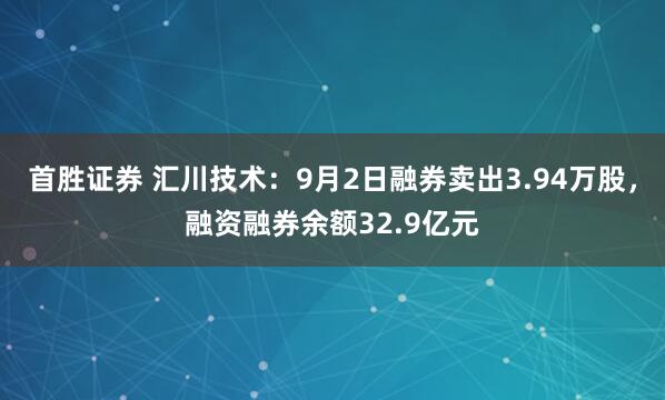 首胜证券 汇川技术：9月2日融券卖出3.94万股，融资融券余额32.9亿元