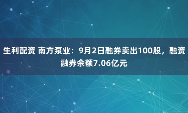生利配资 南方泵业：9月2日融券卖出100股，融资融券余额7.06亿元