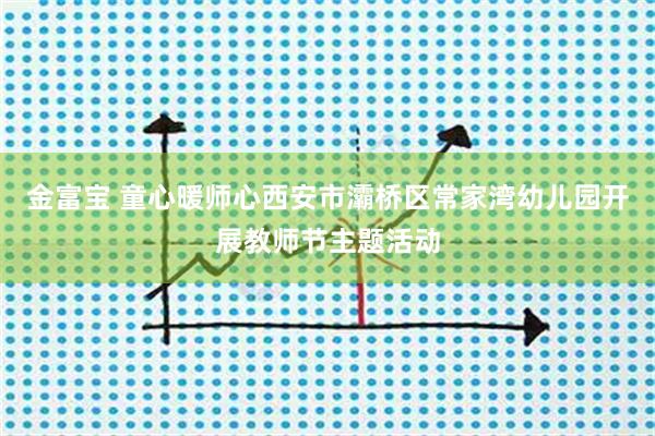 金富宝 童心暖师心西安市灞桥区常家湾幼儿园开展教师节主题活动