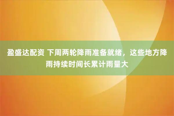 盈盛达配资 下周两轮降雨准备就绪，这些地方降雨持续时间长累计雨量大