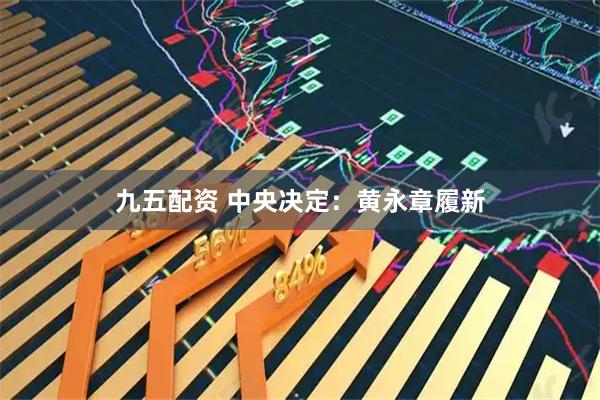 九五配资 中央决定：黄永章履新
