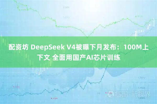 配资坊 DeepSeek V4被曝下月发布：100M上下文 全面用国产AI芯片训练