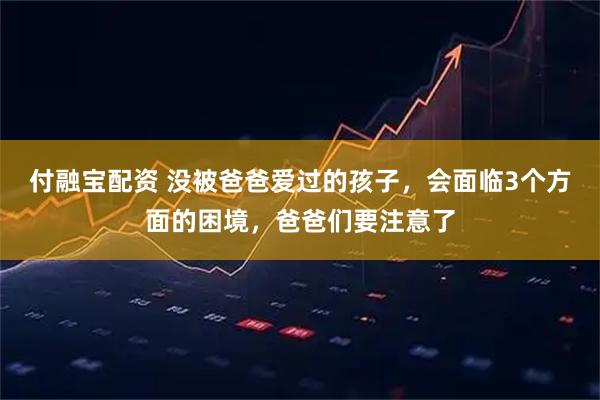 付融宝配资 没被爸爸爱过的孩子，会面临3个方面的困境，爸爸们要注意了