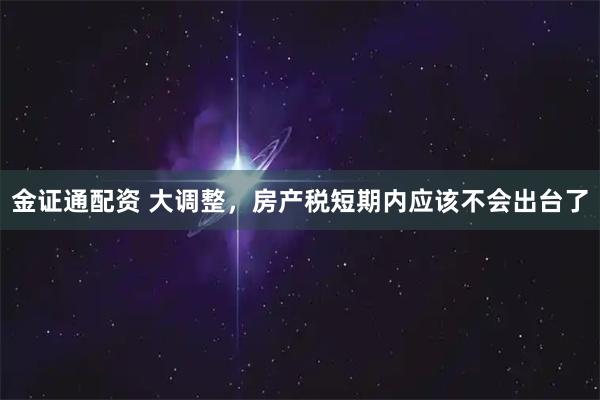 金证通配资 大调整，房产税短期内应该不会出台了