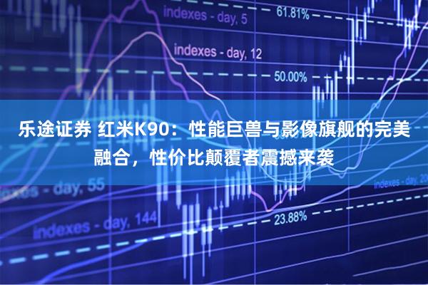 乐途证券 红米K90：性能巨兽与影像旗舰的完美融合，性价比颠覆者震撼来袭