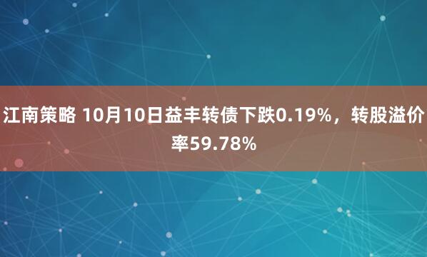 江南策略 10月10日益丰转债下跌0.19%，转股溢价率59.78%