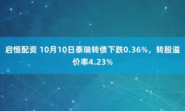 启恒配资 10月10日泰瑞转债下跌0.36%，转股溢价率4.23%