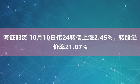 海证配资 10月10日伟24转债上涨2.45%，转股溢价率21.07%