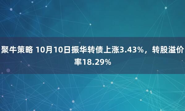 聚牛策略 10月10日振华转债上涨3.43%，转股溢价率18.29%