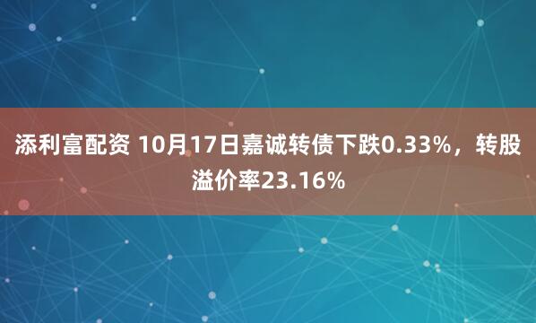 添利富配资 10月17日嘉诚转债下跌0.33%，转股溢价率23.16%