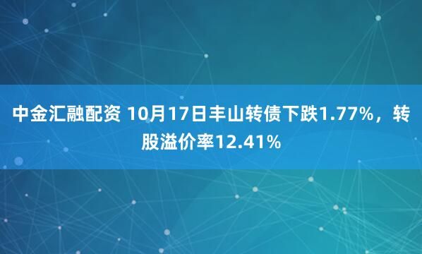 中金汇融配资 10月17日丰山转债下跌1.77%，转股溢价率12.41%