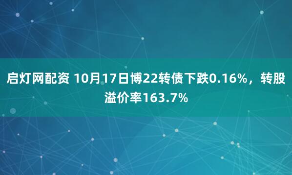 启灯网配资 10月17日博22转债下跌0.16%，转股溢价率163.7%