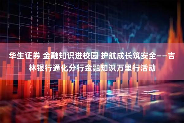 华生证券 金融知识进校园 护航成长筑安全——吉林银行通化分行金融知识万里行活动