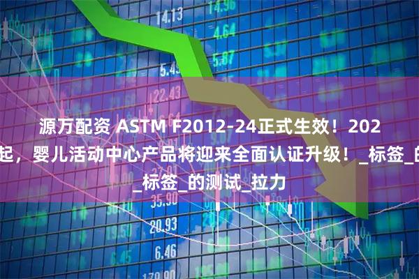 源万配资 ASTM F2012-24正式生效！2025年7月5日起，婴儿活动中心产品将迎来全面认证升级！_标签_的测试_拉力