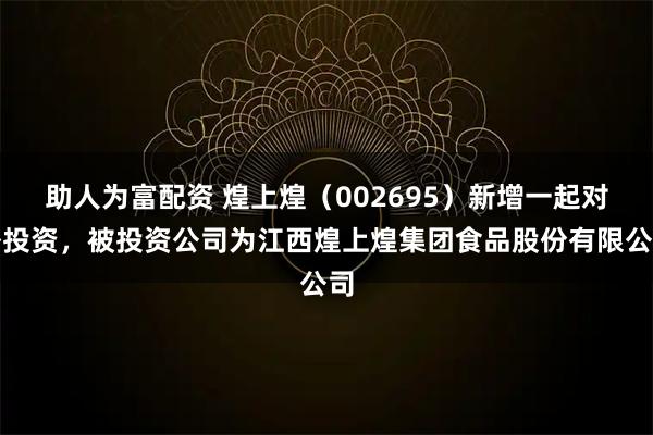 助人为富配资 煌上煌（002695）新增一起对外投资，被投资公司为江西煌上煌集团食品股份有限公司