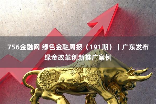 756金融网 绿色金融周报（191期）｜广东发布绿金改革创新推广案例
