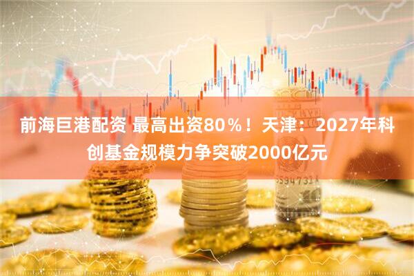 前海巨港配资 最高出资80％！天津：2027年科创基金规模力争突破2000亿元