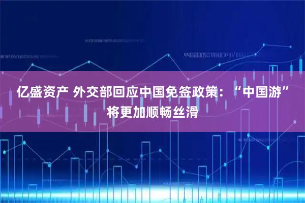 亿盛资产 外交部回应中国免签政策：“中国游”将更加顺畅丝滑