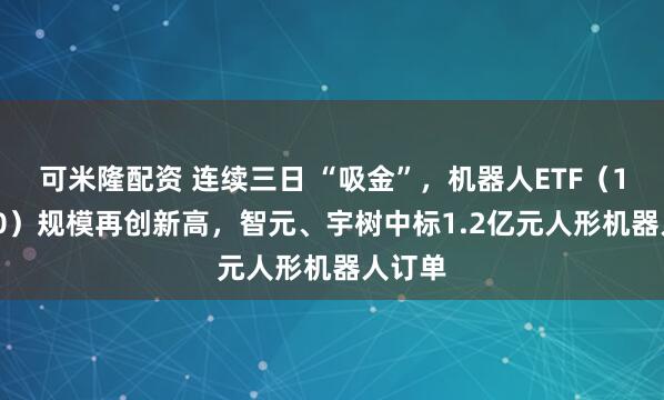 可米隆配资 连续三日 “吸金”，机器人ETF（159770）规模再创新高，智元、宇树中标1.2亿元人形机器人订单