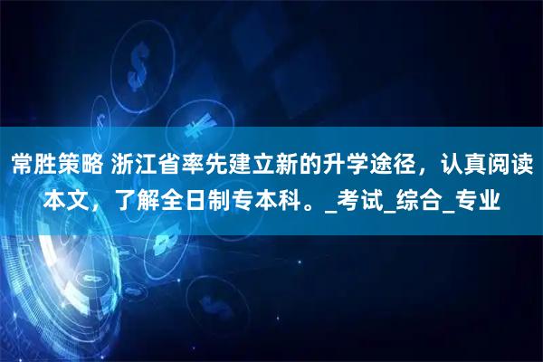 常胜策略 浙江省率先建立新的升学途径，认真阅读本文，了解全日制专本科。_考试_综合_专业