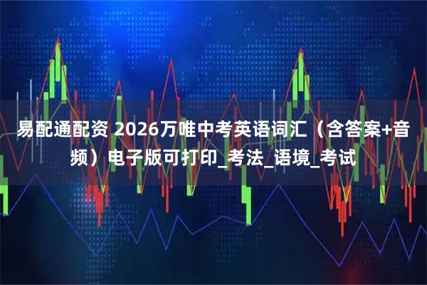易配通配资 2026万唯中考英语词汇（含答案+音频）电子版可打印_考法_语境_考试