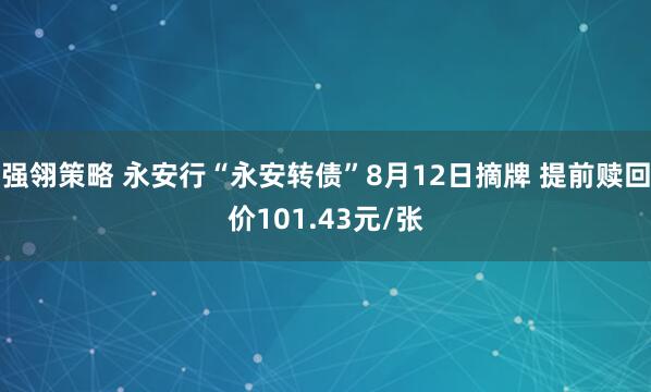 强翎策略 永安行“永安转债”8月12日摘牌 提前赎回价101.43元/张