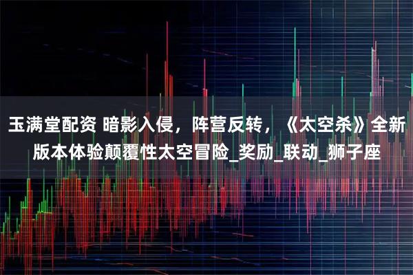 玉满堂配资 暗影入侵，阵营反转，《太空杀》全新版本体验颠覆性太空冒险_奖励_联动_狮子座