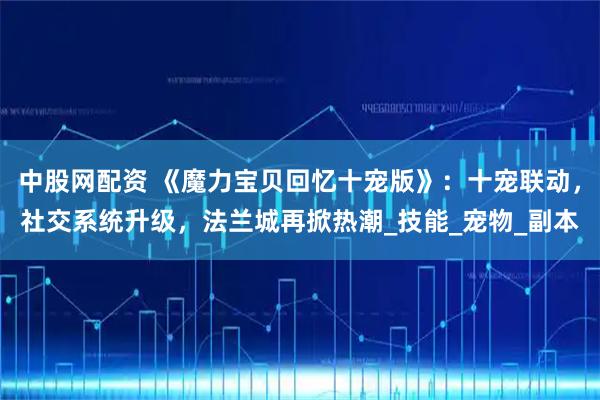 中股网配资 《魔力宝贝回忆十宠版》：十宠联动，社交系统升级，法兰城再掀热潮_技能_宠物_副本