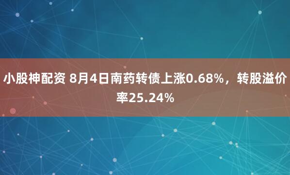 小股神配资 8月4日南药转债上涨0.68%，转股溢价率25.24%