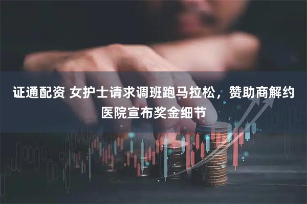 证通配资 女护士请求调班跑马拉松，赞助商解约医院宣布奖金细节