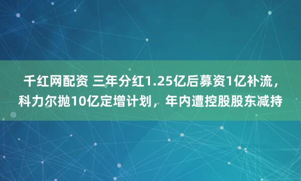千红网配资 三年分红1.25亿后募资1亿补流，科力尔抛10亿定增计划，年内遭控股股东减持
