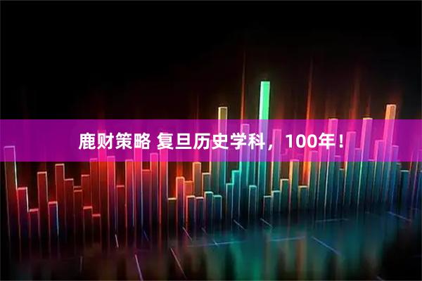 鹿财策略 复旦历史学科，100年！
