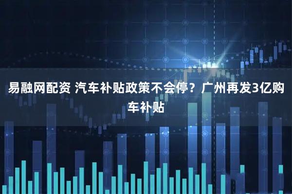 易融网配资 汽车补贴政策不会停？广州再发3亿购车补贴