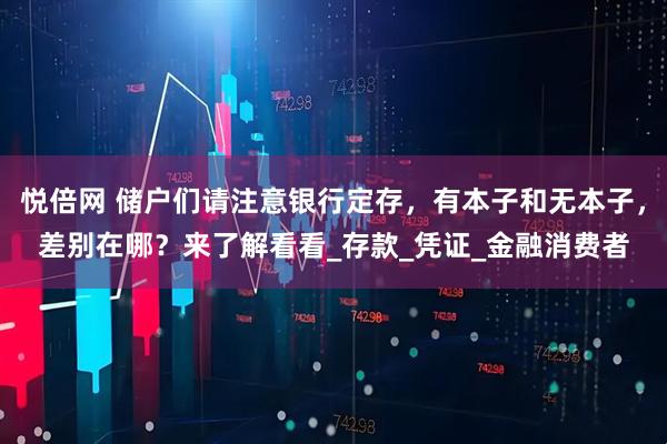 悦倍网 储户们请注意银行定存，有本子和无本子，差别在哪？来了解看看_存款_凭证_金融消费者