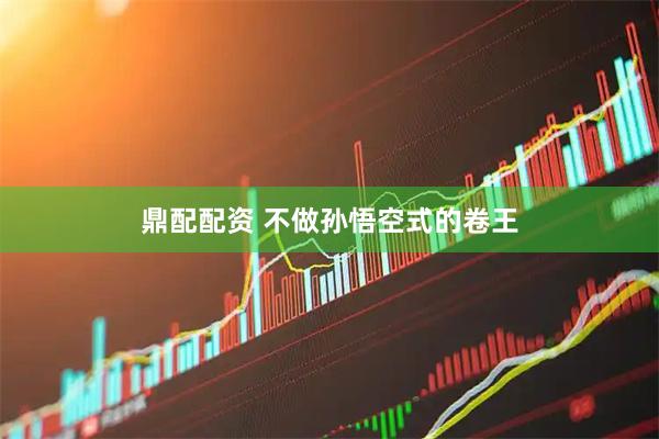 鼎配配资 不做孙悟空式的卷王