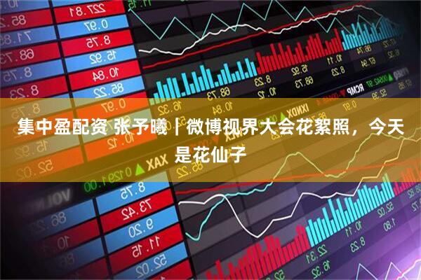 集中盈配资 张予曦｜微博视界大会花絮照，今天是花仙子
