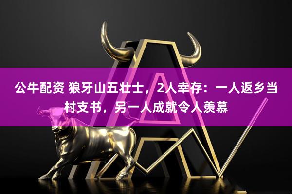 公牛配资 狼牙山五壮士，2人幸存：一人返乡当村支书，另一人成就令人羡慕