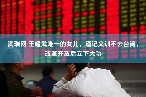 满瑞网 王耀武唯一的女儿，谨记父训不去台湾，改革开放后立下大功